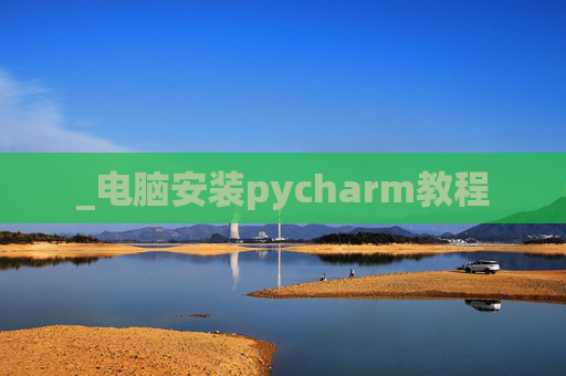_电脑安装pycharm教程 _电脑安装pycharm教程